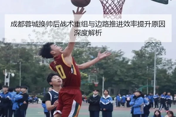成都蓉城换帅后战术重组与边路推进效率提升原因深度解析