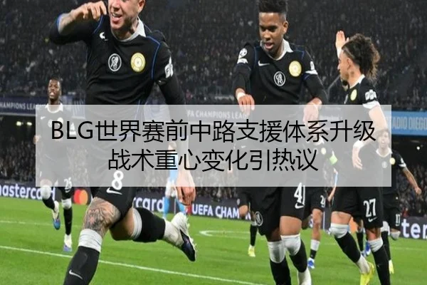 BLG世界赛前中路支援体系升级战术重心变化引热议