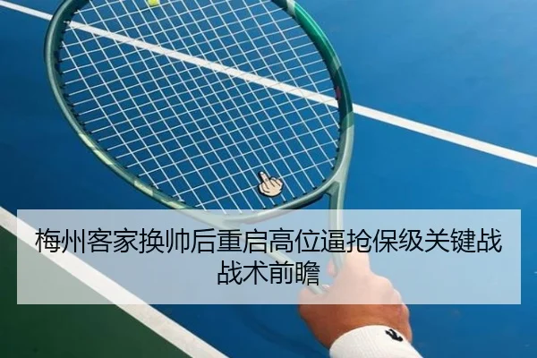 梅州客家换帅后重启高位逼抢保级关键战战术前瞻